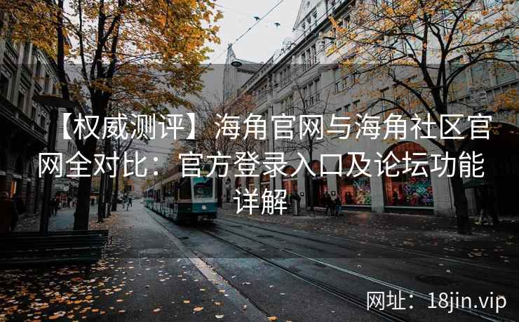 【权威测评】海角官网与海角社区官网全对比：官方登录入口及论坛功能详解