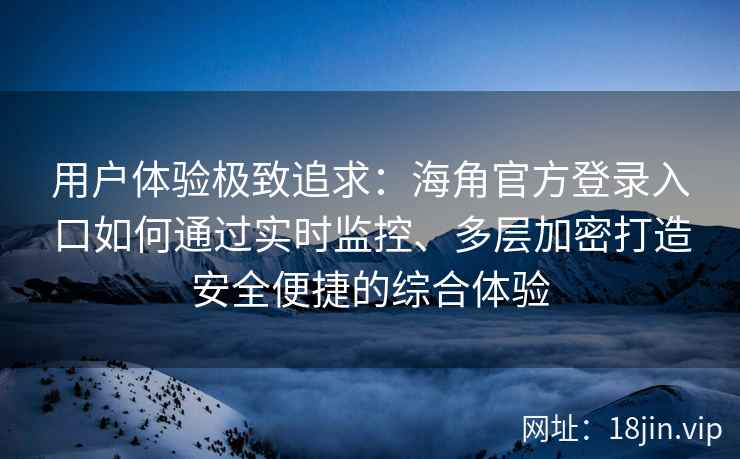 用户体验极致追求：海角官方登录入口如何通过实时监控、多层加密打造安全便捷的综合体验