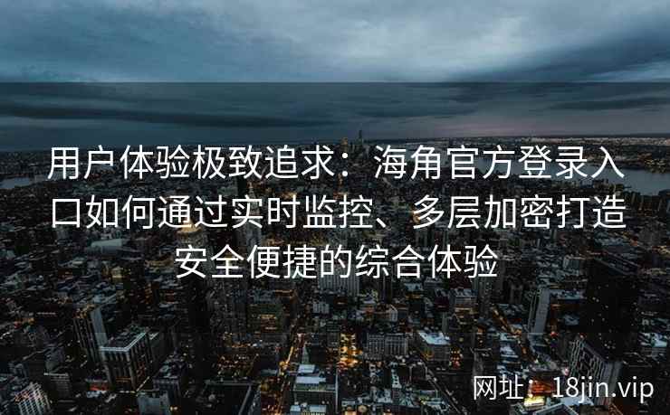 用户体验极致追求：海角官方登录入口如何通过实时监控、多层加密打造安全便捷的综合体验
