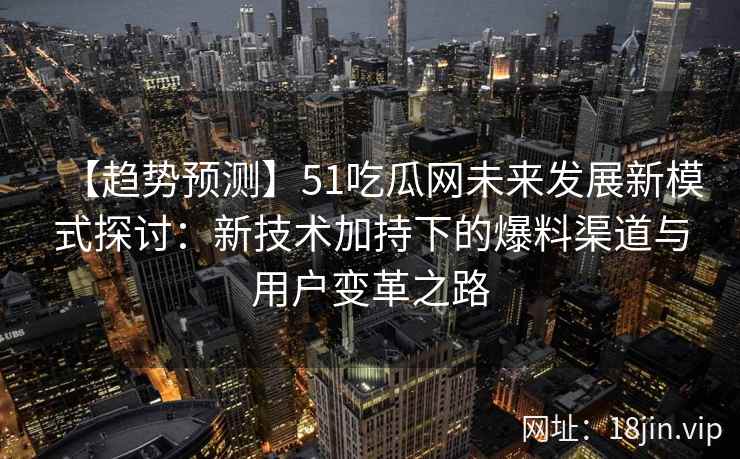 【趋势预测】51吃瓜网未来发展新模式探讨：新技术加持下的爆料渠道与用户变革之路