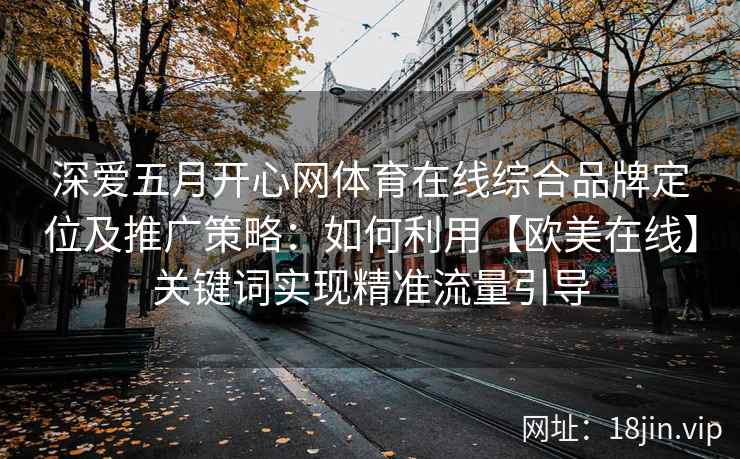 深爱五月开心网体育在线综合品牌定位及推广策略：如何利用【欧美在线】关键词实现精准流量引导