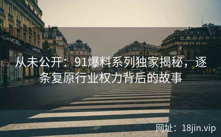 从未公开：91爆料系列独家揭秘，逐条复原行业权力背后的故事