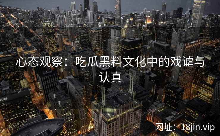 心态观察：吃瓜黑料文化中的戏谑与认真