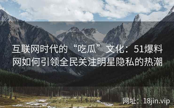 互联网时代的“吃瓜”文化：51爆料网如何引领全民关注明星隐私的热潮