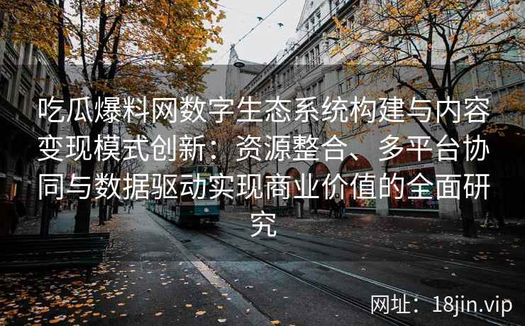 吃瓜爆料网数字生态系统构建与内容变现模式创新：资源整合、多平台协同与数据驱动实现商业价值的全面研究