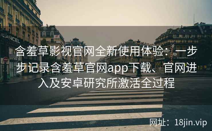 含羞草影视官网全新使用体验：一步步记录含羞草官网app下载、官网进入及安卓研究所激活全过程