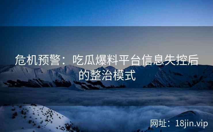 危机预警：吃瓜爆料平台信息失控后的整治模式