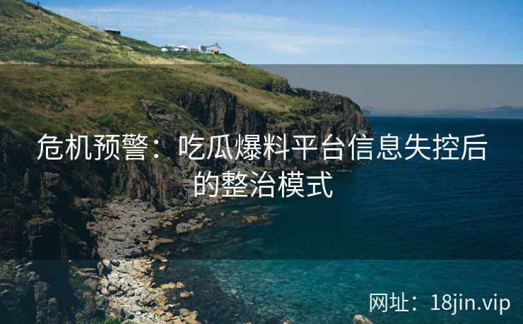 危机预警：吃瓜爆料平台信息失控后的整治模式