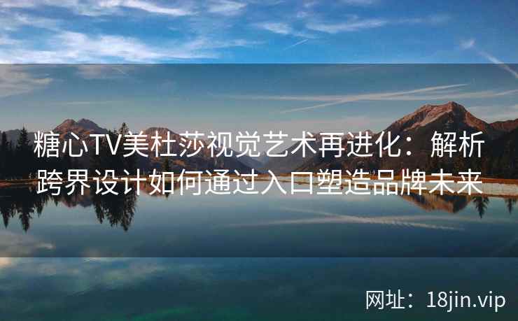 糖心TV美杜莎视觉艺术再进化：解析跨界设计如何通过入口塑造品牌未来