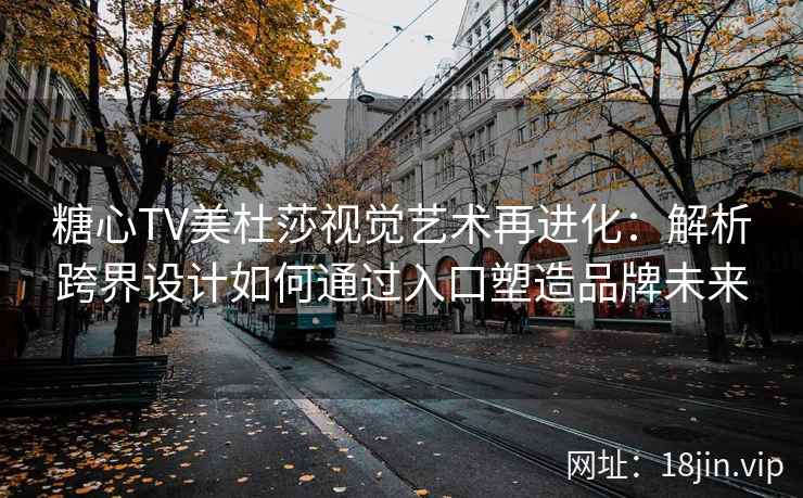 糖心TV美杜莎视觉艺术再进化：解析跨界设计如何通过入口塑造品牌未来