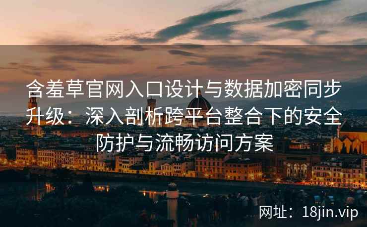 含羞草官网入口设计与数据加密同步升级：深入剖析跨平台整合下的安全防护与流畅访问方案