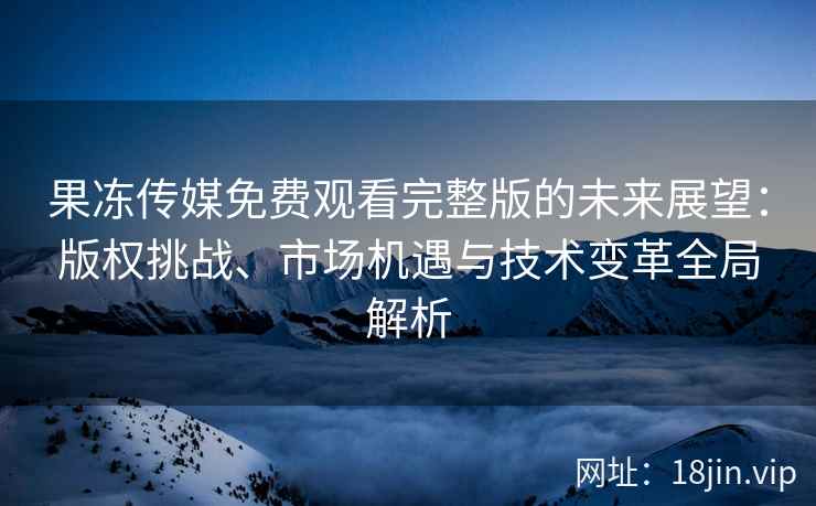 果冻传媒免费观看完整版的未来展望：版权挑战、市场机遇与技术变革全局解析