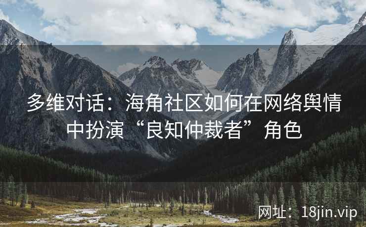 多维对话：海角社区如何在网络舆情中扮演“良知仲裁者”角色