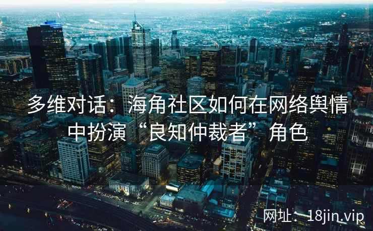 多维对话：海角社区如何在网络舆情中扮演“良知仲裁者”角色