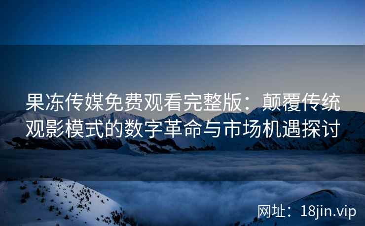 果冻传媒免费观看完整版：颠覆传统观影模式的数字革命与市场机遇探讨