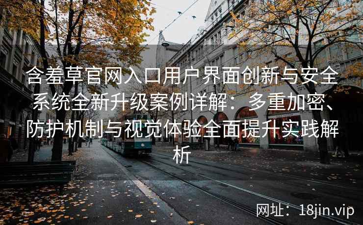 含羞草官网入口用户界面创新与安全系统全新升级案例详解：多重加密、防护机制与视觉体验全面提升实践解析