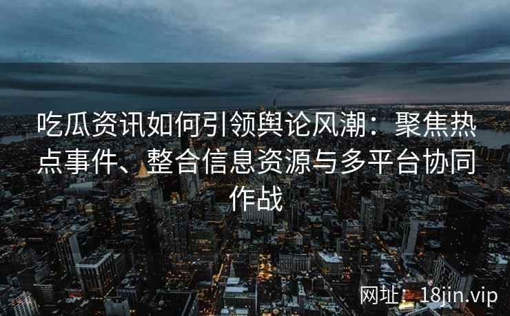 吃瓜资讯如何引领舆论风潮：聚焦热点事件、整合信息资源与多平台协同作战