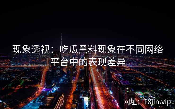 现象透视：吃瓜黑料现象在不同网络平台中的表现差异