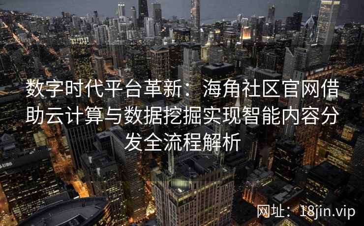 数字时代平台革新：海角社区官网借助云计算与数据挖掘实现智能内容分发全流程解析