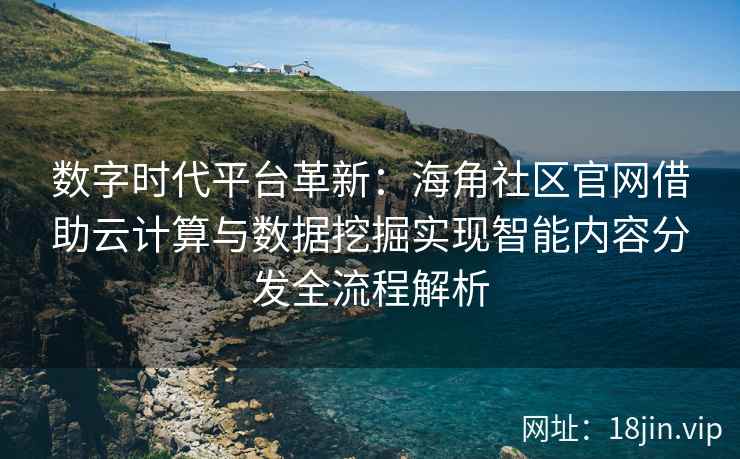 数字时代平台革新：海角社区官网借助云计算与数据挖掘实现智能内容分发全流程解析