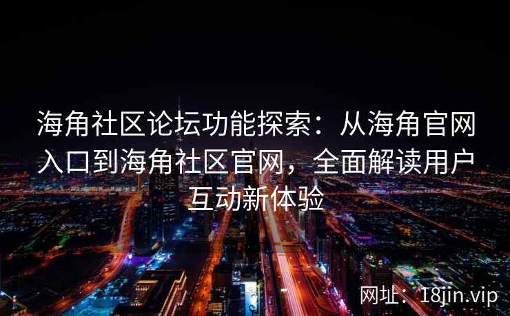 海角社区论坛功能探索：从海角官网入口到海角社区官网，全面解读用户互动新体验