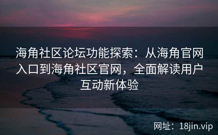 海角社区论坛功能探索：从海角官网入口到海角社区官网，全面解读用户互动新体验