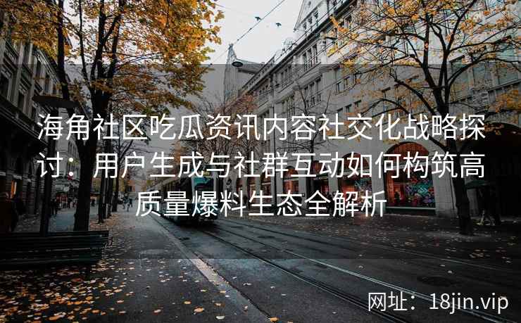 海角社区吃瓜资讯内容社交化战略探讨：用户生成与社群互动如何构筑高质量爆料生态全解析