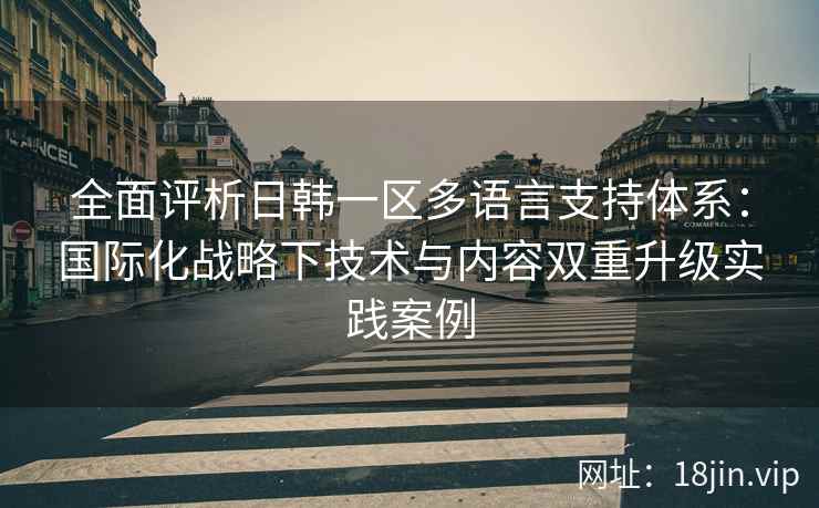 全面评析日韩一区多语言支持体系：国际化战略下技术与内容双重升级实践案例