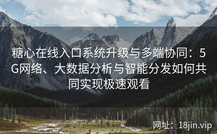 糖心在线入口系统升级与多端协同：5G网络、大数据分析与智能分发如何共同实现极速观看