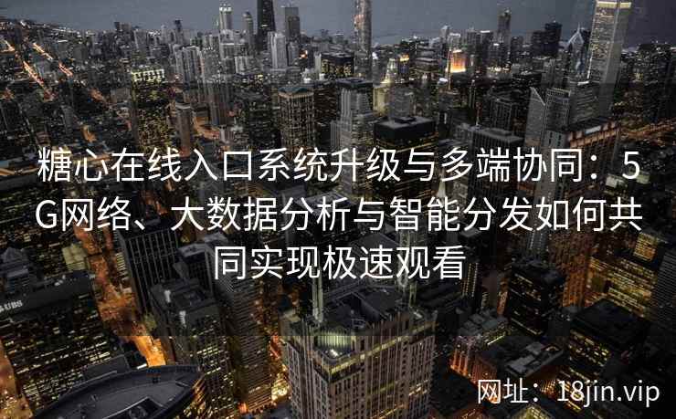 糖心在线入口系统升级与多端协同：5G网络、大数据分析与智能分发如何共同实现极速观看
