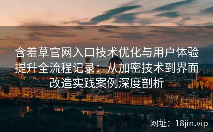 含羞草官网入口技术优化与用户体验提升全流程记录：从加密技术到界面改造实践案例深度剖析