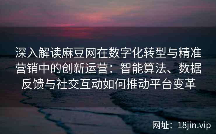 深入解读麻豆网在数字化转型与精准营销中的创新运营：智能算法、数据反馈与社交互动如何推动平台变革