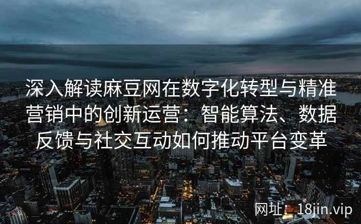 深入解读麻豆网在数字化转型与精准营销中的创新运营：智能算法、数据反馈与社交互动如何推动平台变革
