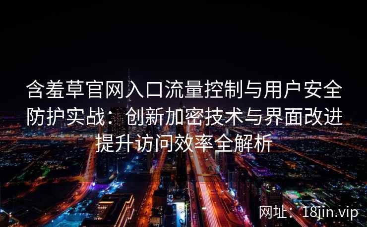 含羞草官网入口流量控制与用户安全防护实战：创新加密技术与界面改进提升访问效率全解析