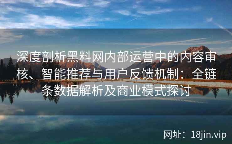 深度剖析黑料网内部运营中的内容审核、智能推荐与用户反馈机制：全链条数据解析及商业模式探讨