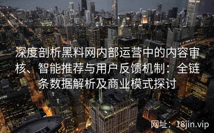 深度剖析黑料网内部运营中的内容审核、智能推荐与用户反馈机制：全链条数据解析及商业模式探讨