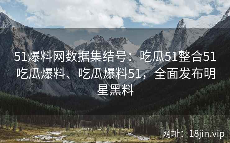 51爆料网数据集结号：吃瓜51整合51吃瓜爆料、吃瓜爆料51，全面发布明星黑料