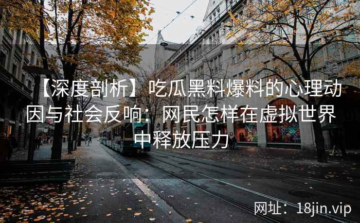 【深度剖析】吃瓜黑料爆料的心理动因与社会反响：网民怎样在虚拟世界中释放压力