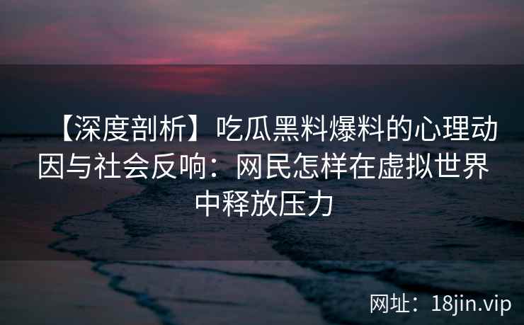 【深度剖析】吃瓜黑料爆料的心理动因与社会反响：网民怎样在虚拟世界中释放压力