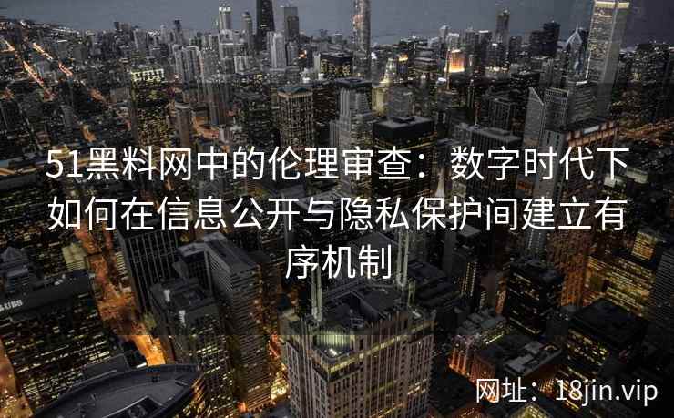 51黑料网中的伦理审查：数字时代下如何在信息公开与隐私保护间建立有序机制