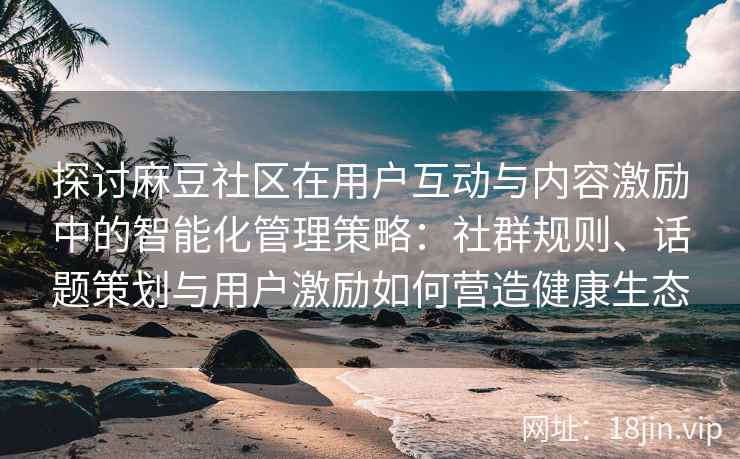 探讨麻豆社区在用户互动与内容激励中的智能化管理策略：社群规则、话题策划与用户激励如何营造健康生态