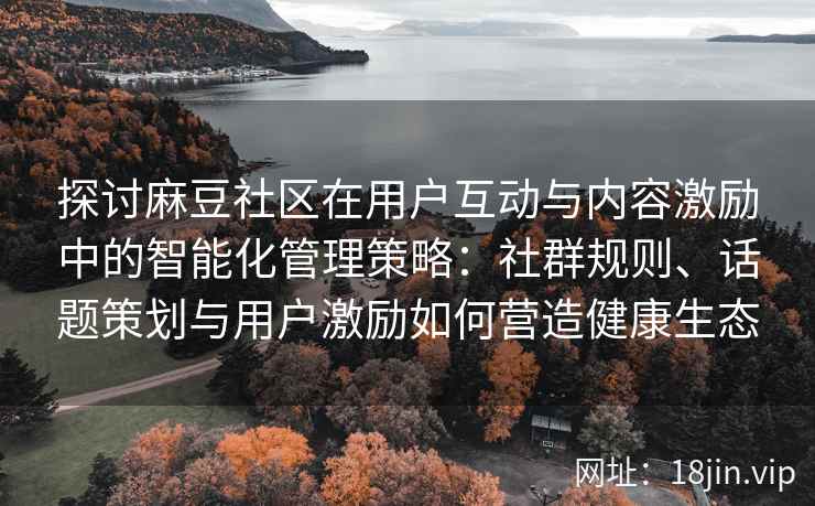 探讨麻豆社区在用户互动与内容激励中的智能化管理策略：社群规则、话题策划与用户激励如何营造健康生态