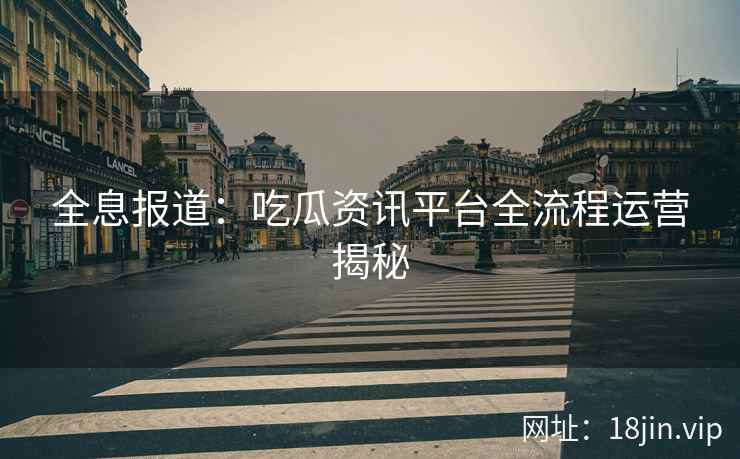 全息报道：吃瓜资讯平台全流程运营揭秘
